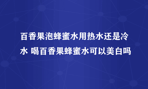 百香果泡蜂蜜水用热水还是冷水 喝百香果蜂蜜水可以美白吗