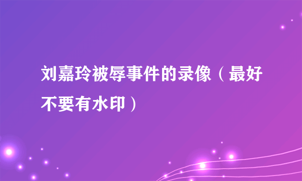 刘嘉玲被辱事件的录像（最好不要有水印）