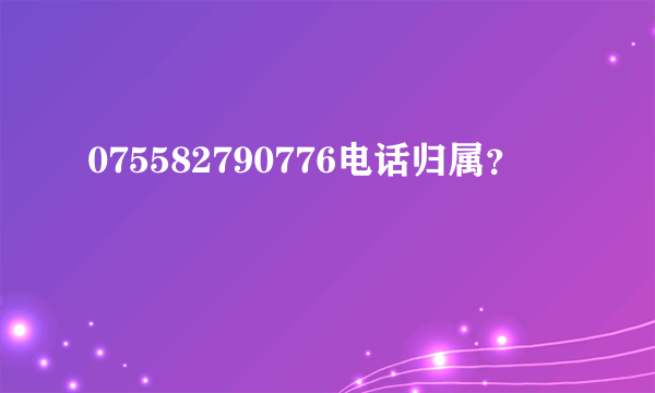 075582790776电话归属？