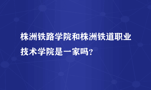 株洲铁路学院和株洲铁道职业技术学院是一家吗？