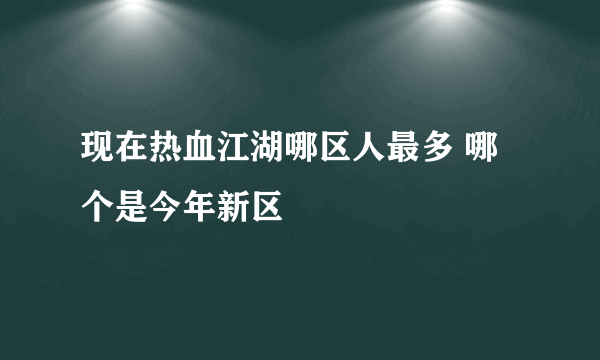 现在热血江湖哪区人最多 哪个是今年新区