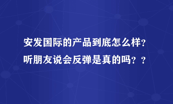 安发国际的产品到底怎么样？听朋友说会反弹是真的吗？？