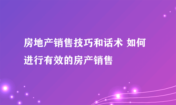 房地产销售技巧和话术 如何进行有效的房产销售