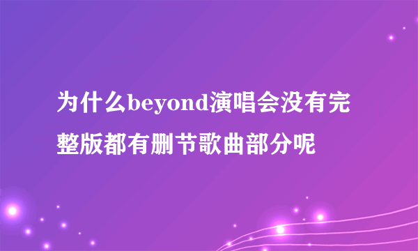 为什么beyond演唱会没有完整版都有删节歌曲部分呢