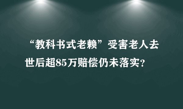 “教科书式老赖”受害老人去世后超85万赔偿仍未落实？