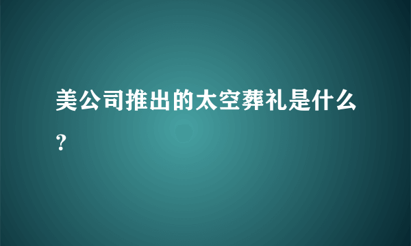 美公司推出的太空葬礼是什么？