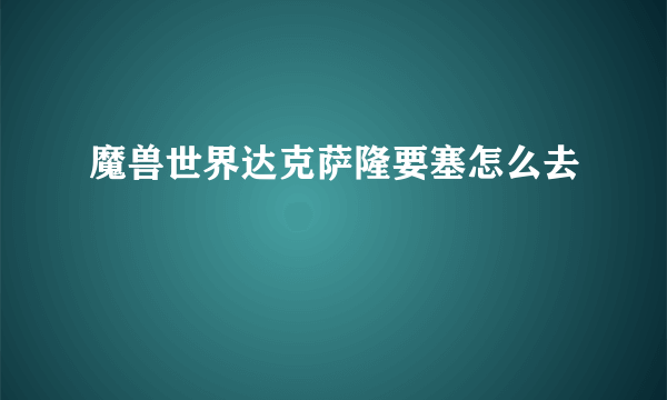 魔兽世界达克萨隆要塞怎么去