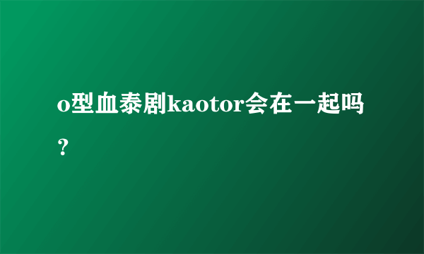 o型血泰剧kaotor会在一起吗？