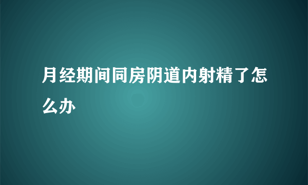 月经期间同房阴道内射精了怎么办