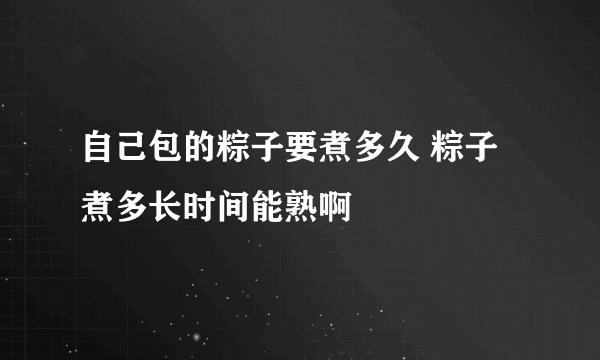 自己包的粽子要煮多久 粽子煮多长时间能熟啊