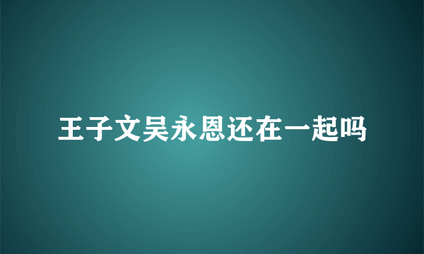 王子文吴永恩还在一起吗