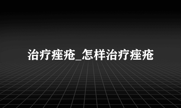 治疗痤疮_怎样治疗痤疮