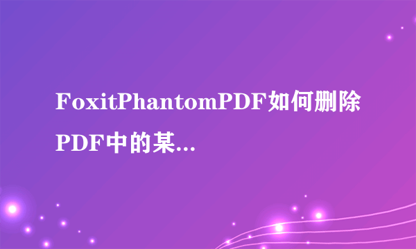 FoxitPhantomPDF如何删除PDF中的某一页？删除PDF中某页的方法