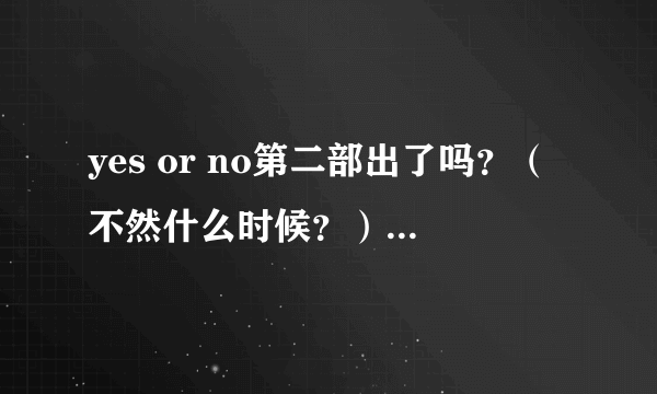 yes or no第二部出了吗？（不然什么时候？）叫什么？