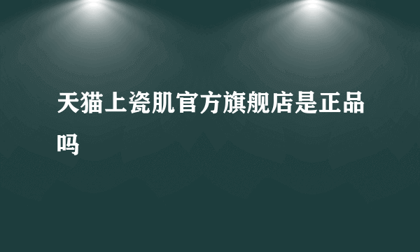 天猫上瓷肌官方旗舰店是正品吗