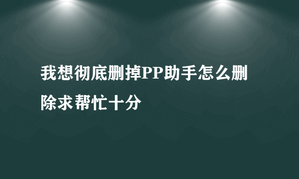 我想彻底删掉PP助手怎么删除求帮忙十分