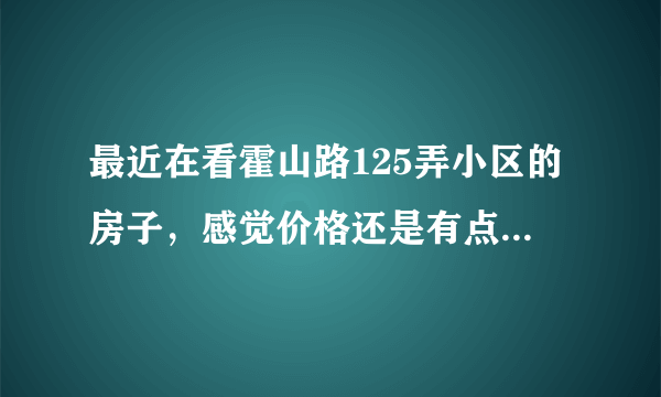 最近在看霍山路125弄小区的房子，感觉价格还是有点高，这个小区之前价格如何？大概多少钱？