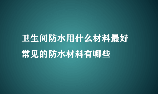 卫生间防水用什么材料最好  常见的防水材料有哪些