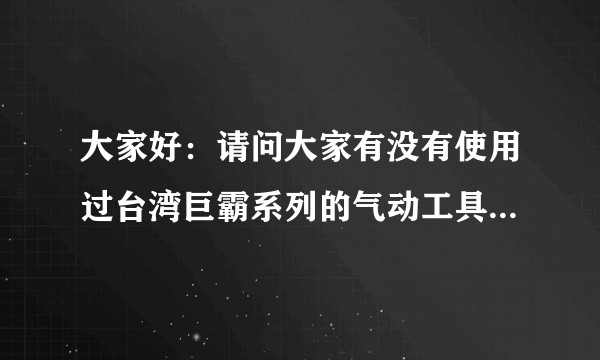 大家好：请问大家有没有使用过台湾巨霸系列的气动工具，与电动工具相比，有什么优势和缺点？巨霸有什么特