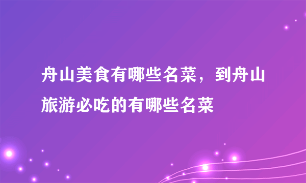 舟山美食有哪些名菜，到舟山旅游必吃的有哪些名菜