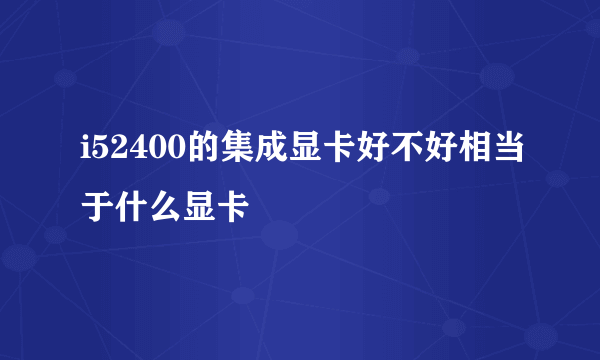 i52400的集成显卡好不好相当于什么显卡