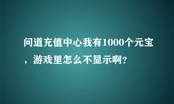 问道充值中心我有1000个元宝，游戏里怎么不显示啊？