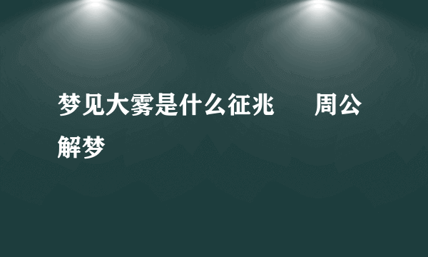 梦见大雾是什么征兆 – 周公解梦