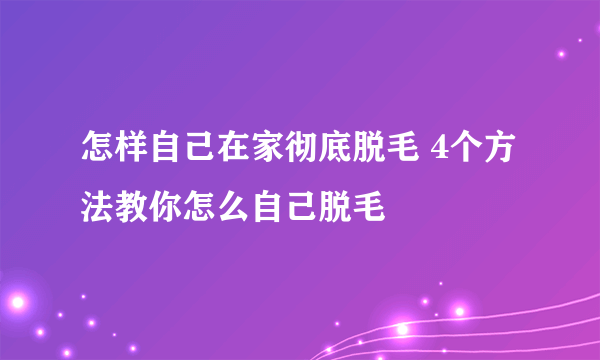 怎样自己在家彻底脱毛 4个方法教你怎么自己脱毛