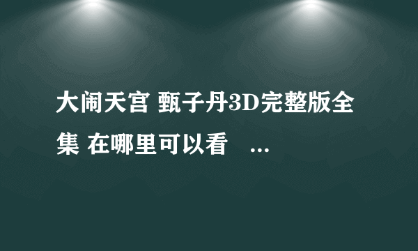 大闹天宫 甄子丹3D完整版全集 在哪里可以看    求网站？