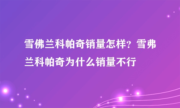 雪佛兰科帕奇销量怎样？雪弗兰科帕奇为什么销量不行