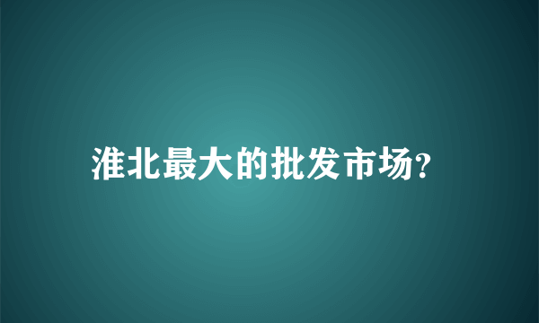 淮北最大的批发市场？