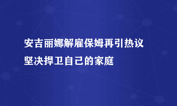 安吉丽娜解雇保姆再引热议 坚决捍卫自己的家庭