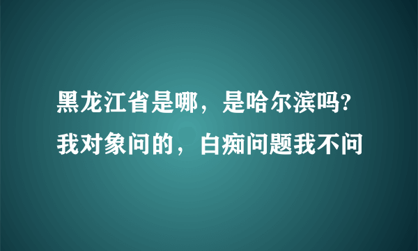 黑龙江省是哪，是哈尔滨吗? 我对象问的，白痴问题我不问