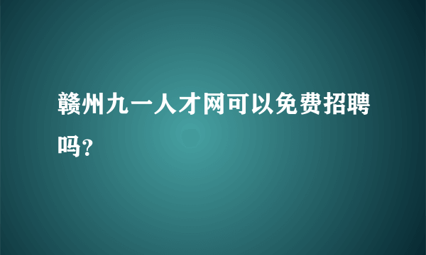 赣州九一人才网可以免费招聘吗？