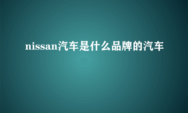 nissan汽车是什么品牌的汽车