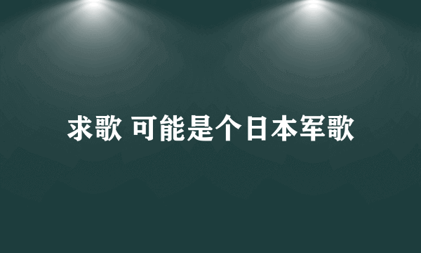 求歌 可能是个日本军歌