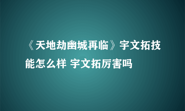 《天地劫幽城再临》宇文拓技能怎么样 宇文拓厉害吗