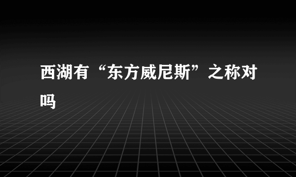 西湖有“东方威尼斯”之称对吗