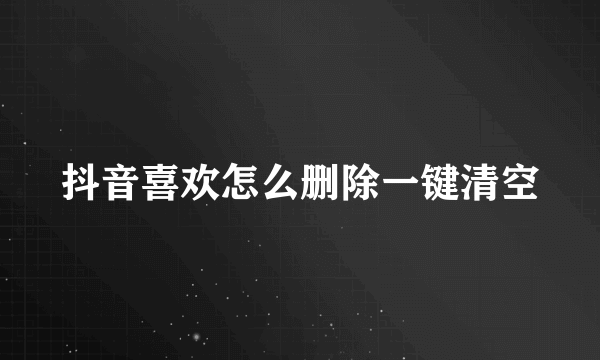 抖音喜欢怎么删除一键清空