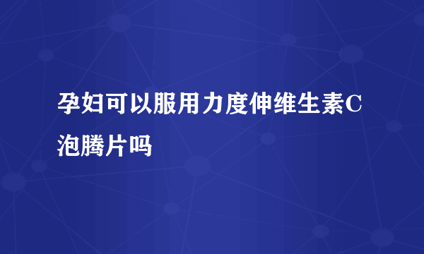 孕妇可以服用力度伸维生素C泡腾片吗