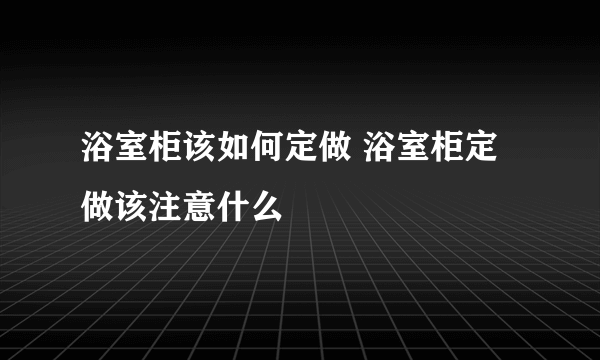 浴室柜该如何定做 浴室柜定做该注意什么