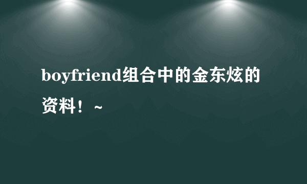 boyfriend组合中的金东炫的资料！~