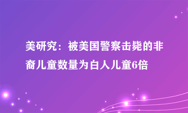 美研究：被美国警察击毙的非裔儿童数量为白人儿童6倍