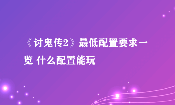 《讨鬼传2》最低配置要求一览 什么配置能玩