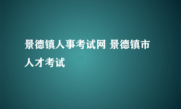 景德镇人事考试网 景德镇市人才考试