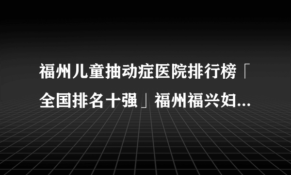 福州儿童抽动症医院排行榜「全国排名十强」福州福兴妇产儿童医院生长发育门诊