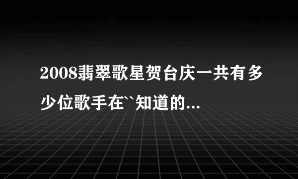 2008翡翠歌星贺台庆一共有多少位歌手在``知道的全把名字说出来``