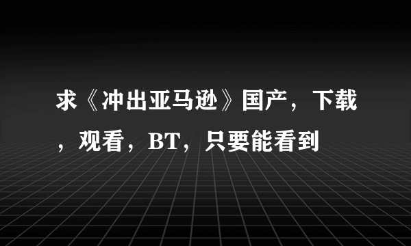 求《冲出亚马逊》国产，下载，观看，BT，只要能看到