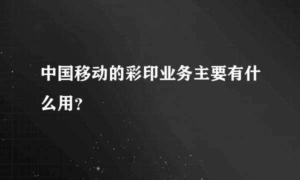 中国移动的彩印业务主要有什么用？