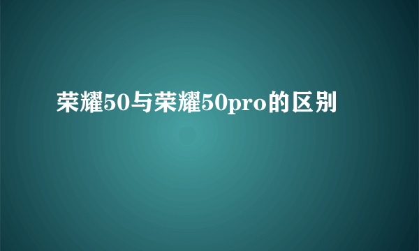 荣耀50与荣耀50pro的区别